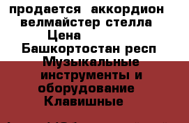 продается  аккордион   велмайстер-стелла › Цена ­ 12 000 - Башкортостан респ. Музыкальные инструменты и оборудование » Клавишные   